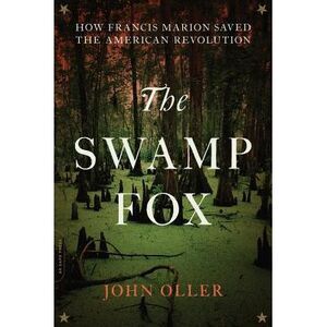 The Swamp Fox: How Francis Marion Saved the American Revolution -- John Oller